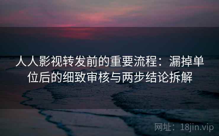 人人影视转发前的重要流程：漏掉单位后的细致审核与两步结论拆解