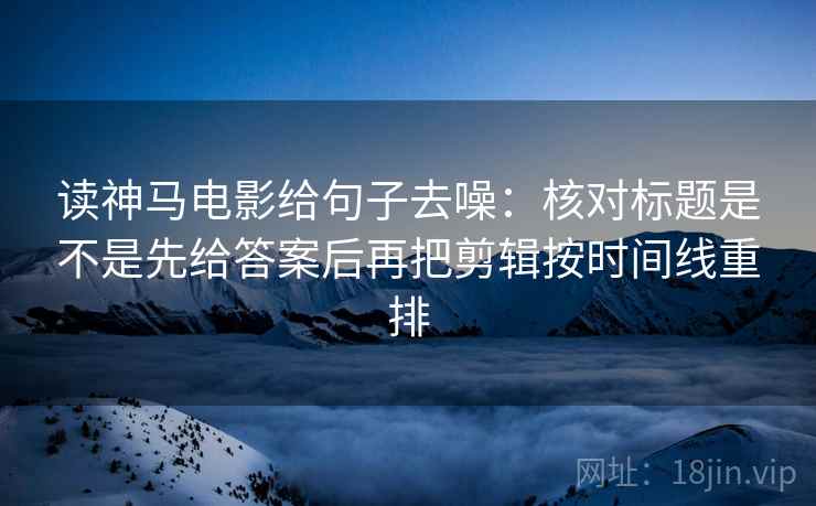 读神马电影给句子去噪：核对标题是不是先给答案后再把剪辑按时间线重排