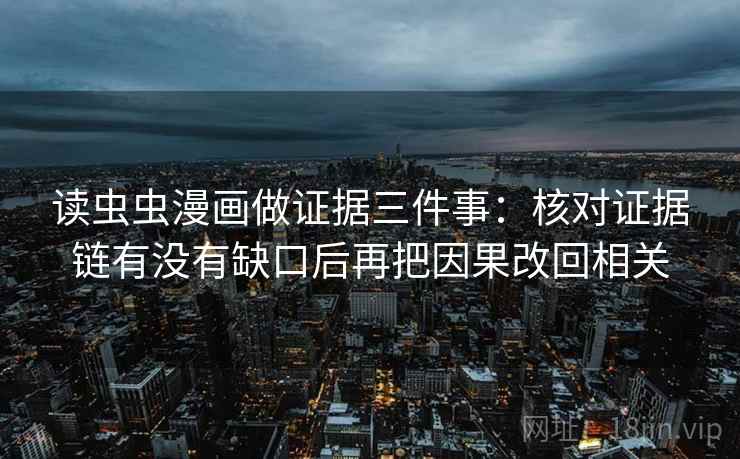 读虫虫漫画做证据三件事：核对证据链有没有缺口后再把因果改回相关