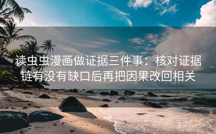 读虫虫漫画做证据三件事:核对证据链有没有缺口后再把因果改回相关