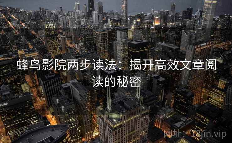 蜂鸟影院两步读法：揭开高效文章阅读的秘密