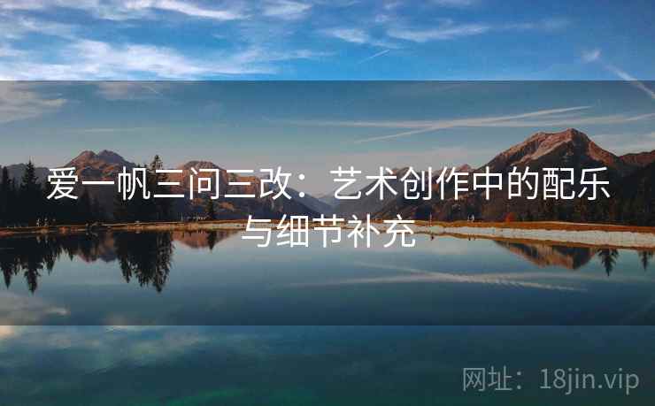 爱一帆三问三改：艺术创作中的配乐与细节补充