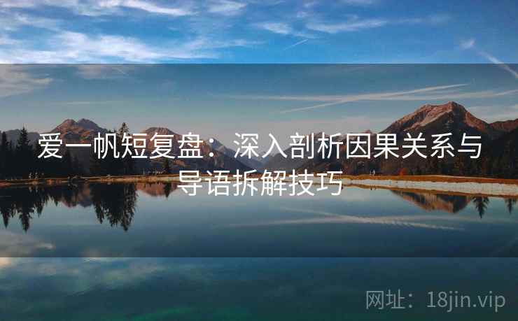 爱一帆短复盘：深入剖析因果关系与导语拆解技巧