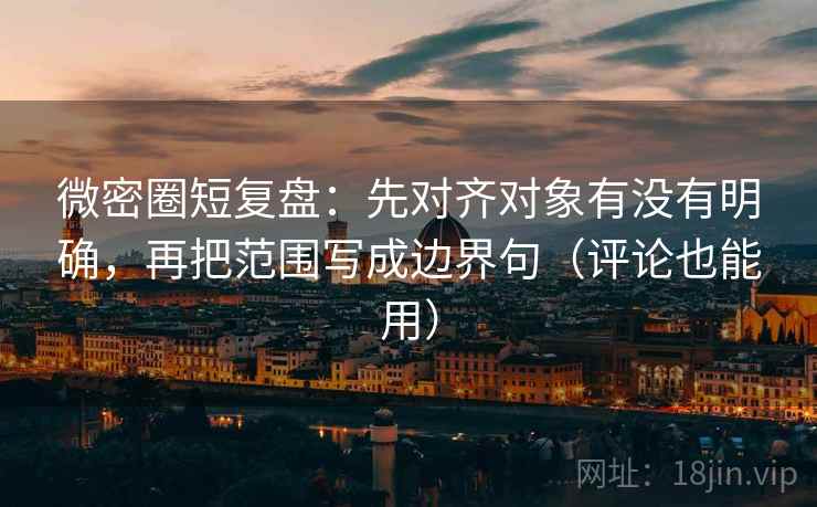 微密圈短复盘:先对齐对象有没有明确,再把范围写成边界句(评论也能用)