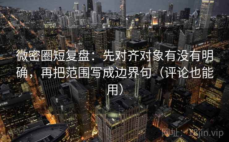 微密圈短复盘：先对齐对象有没有明确，再把范围写成边界句（评论也能用）