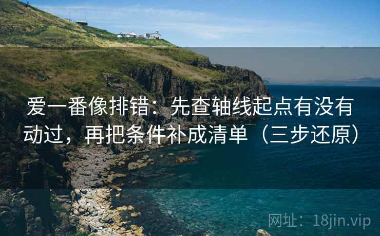 爱一番像排错：先查轴线起点有没有动过，再把条件补成清单（三步还原）