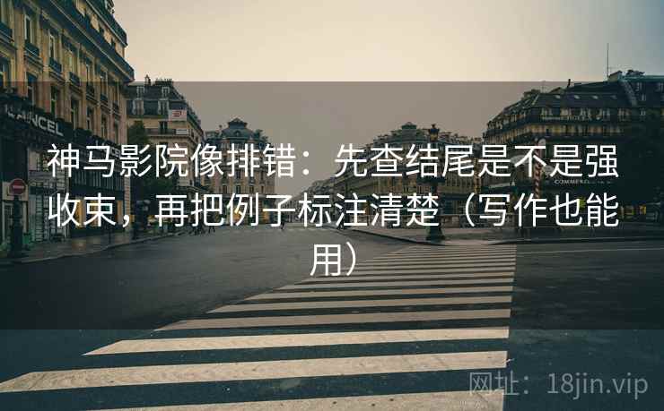 神马影院像排错:先查结尾是不是强收束,再把例子标注清楚(写作也能用)