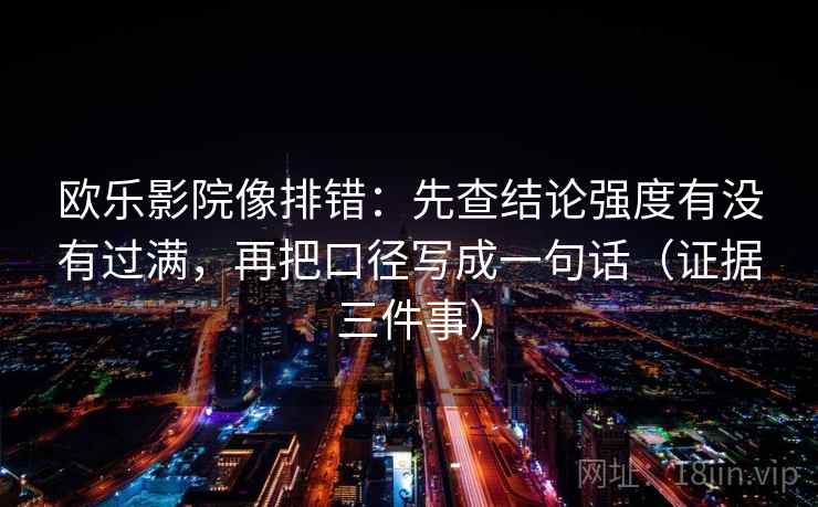 欧乐影院像排错:先查结论强度有没有过满,再把口径写成一句话(证据三件事)