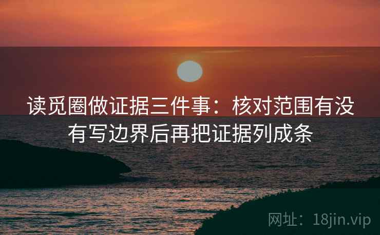 读觅圈做证据三件事:核对范围有没有写边界后再把证据列成条