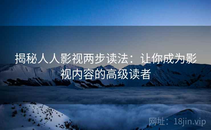 揭秘人人影视两步读法:让你成为影视内容的高级读者