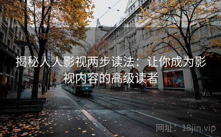 揭秘人人影视两步读法:让你成为影视内容的高级读者