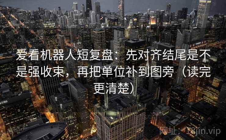 爱看机器人短复盘:先对齐结尾是不是强收束,再把单位补到图旁(读完更清楚)