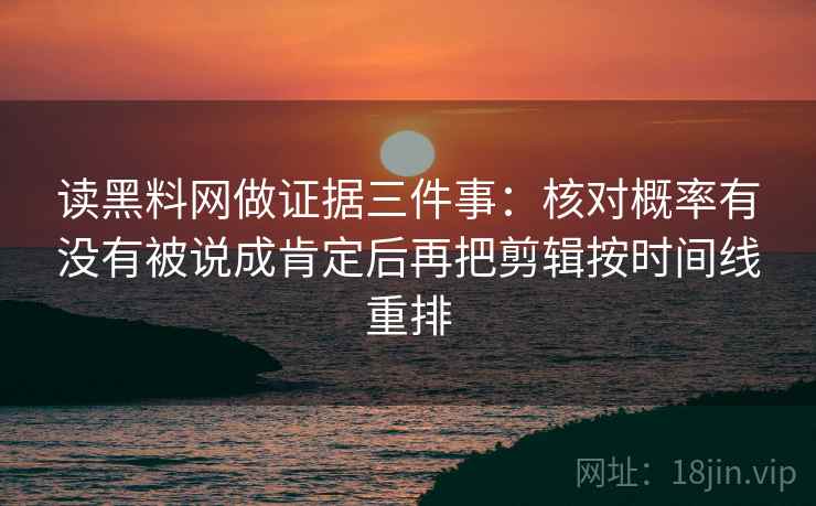 读黑料网做证据三件事:核对概率有没有被说成肯定后再把剪辑按时间线重排