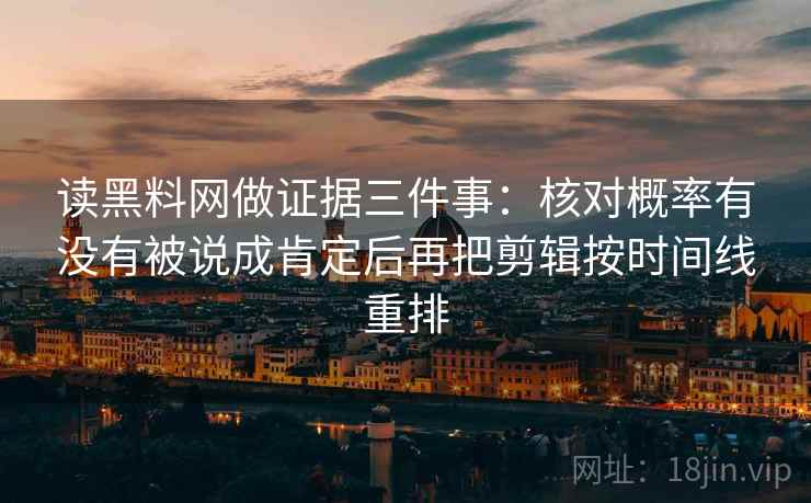 读黑料网做证据三件事:核对概率有没有被说成肯定后再把剪辑按时间线重排