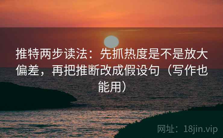 推特两步读法:先抓热度是不是放大偏差,再把推断改成假设句(写作也能用)