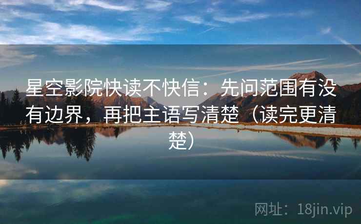 星空影院快读不快信:先问范围有没有边界,再把主语写清楚(读完更清楚)