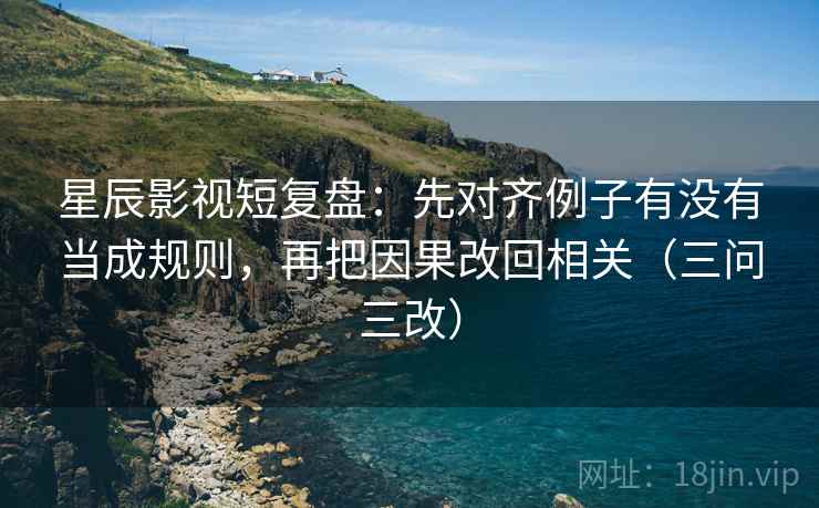 星辰影视短复盘:先对齐例子有没有当成规则,再把因果改回相关(三问三改)