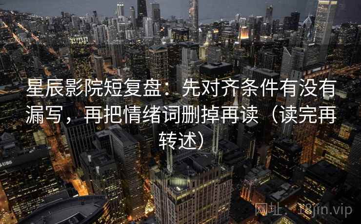星辰影院短复盘:先对齐条件有没有漏写,再把情绪词删掉再读(读完再转述)