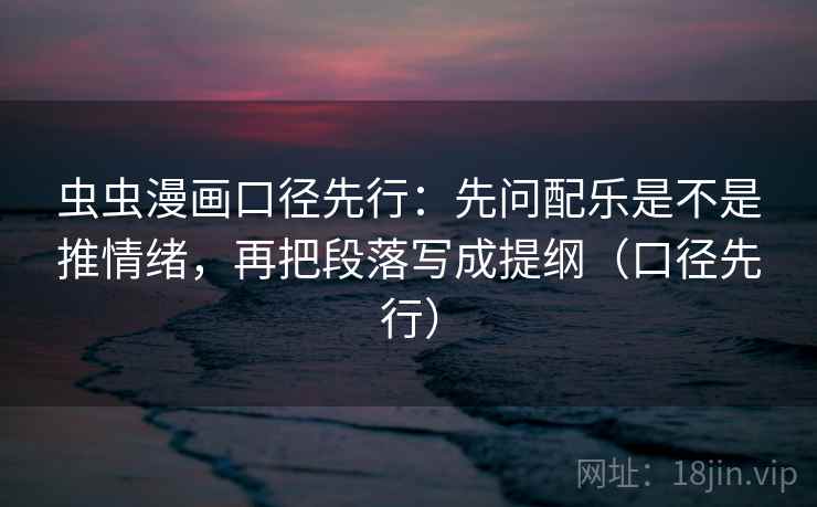 虫虫漫画口径先行:先问配乐是不是推情绪,再把段落写成提纲(口径先行)
