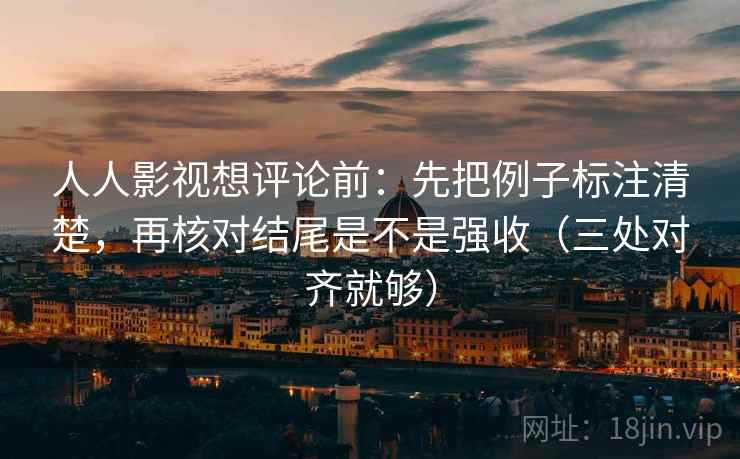 人人影视想评论前:先把例子标注清楚,再核对结尾是不是强收(三处对齐就够)