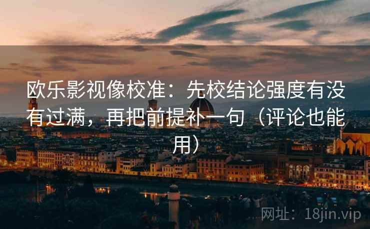 欧乐影视像校准:先校结论强度有没有过满,再把前提补一句(评论也能用)