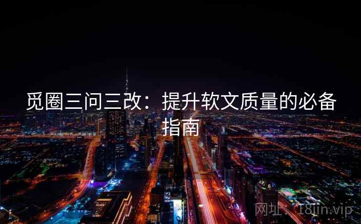 觅圈三问三改:提升软文质量的必备指南