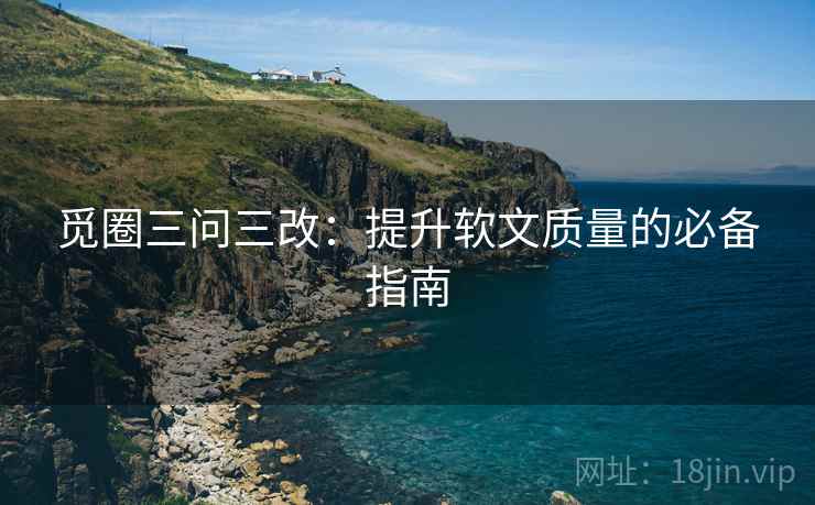 觅圈三问三改:提升软文质量的必备指南