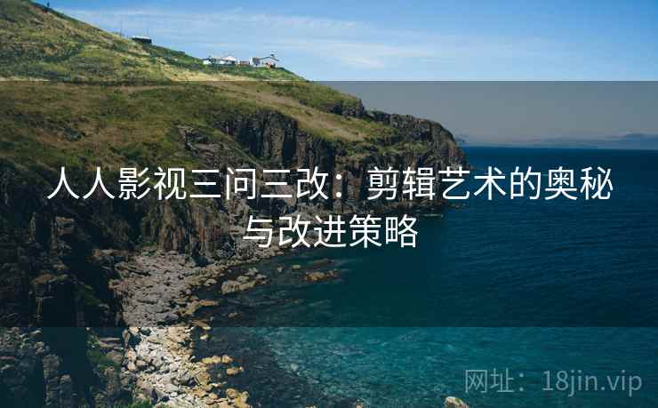 人人影视三问三改:剪辑艺术的奥秘与改进策略