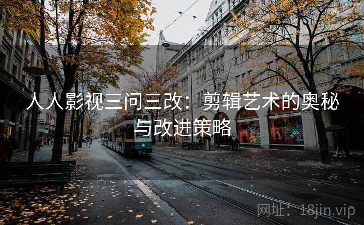 人人影视三问三改:剪辑艺术的奥秘与改进策略