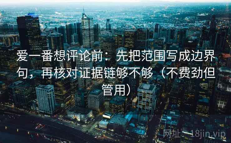 爱一番想评论前:先把范围写成边界句,再核对证据链够不够(不费劲但管用)
