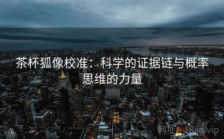 茶杯狐像校准:科学的证据链与概率思维的力量