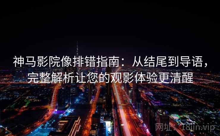 神马影院像排错指南:从结尾到导语,完整解析让您的观影体验更清醒