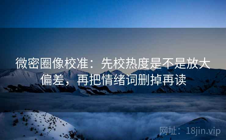 微密圈像校准:先校热度是不是放大偏差,再把情绪词删掉再读