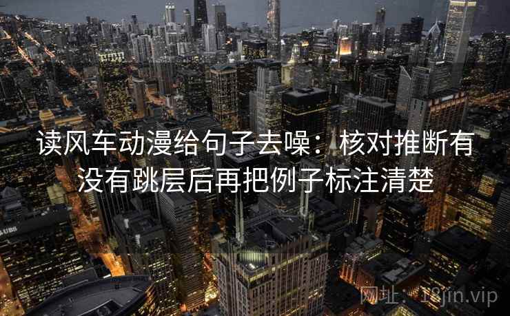 读风车动漫给句子去噪:核对推断有没有跳层后再把例子标注清楚