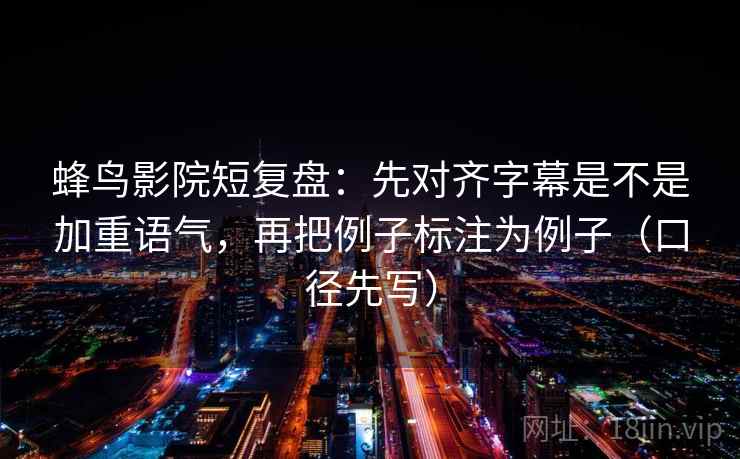 蜂鸟影院短复盘:先对齐字幕是不是加重语气,再把例子标注为例子(口径先写)
