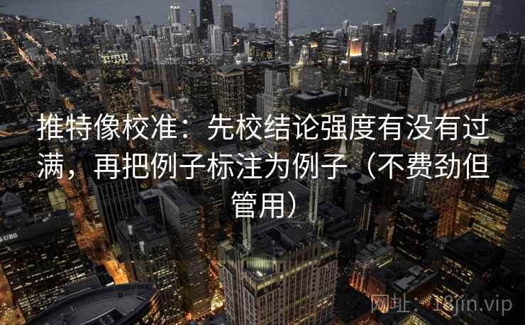 推特像校准:先校结论强度有没有过满,再把例子标注为例子(不费劲但管用)