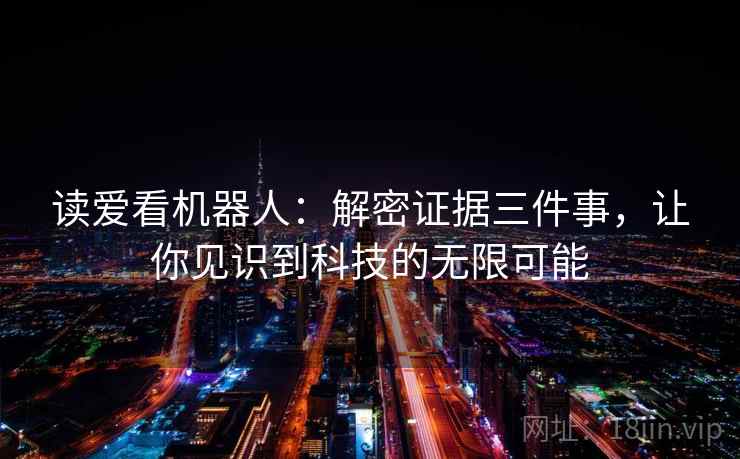 读爱看机器人:解密证据三件事,让你见识到科技的无限可能