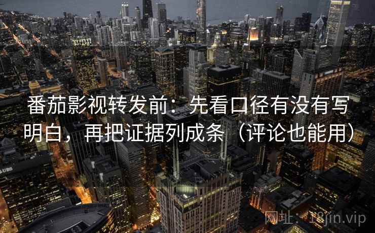 番茄影视转发前:先看口径有没有写明白,再把证据列成条(评论也能用)