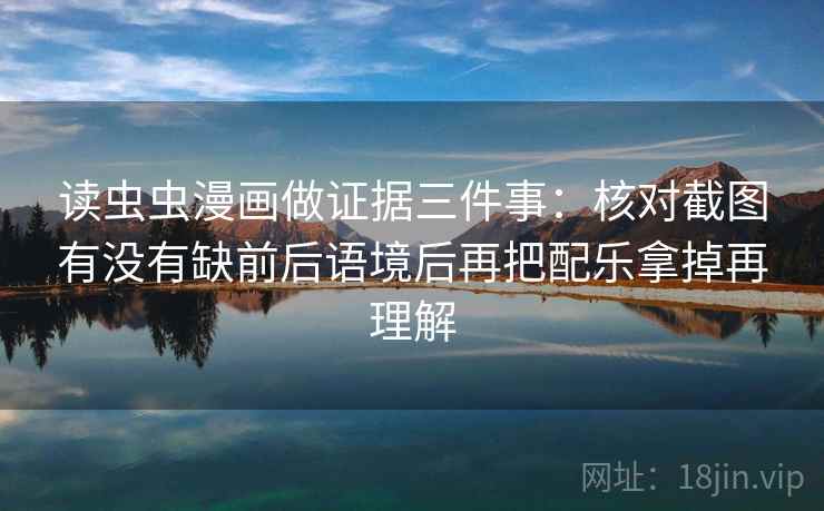 读虫虫漫画做证据三件事:核对截图有没有缺前后语境后再把配乐拿掉再理解
