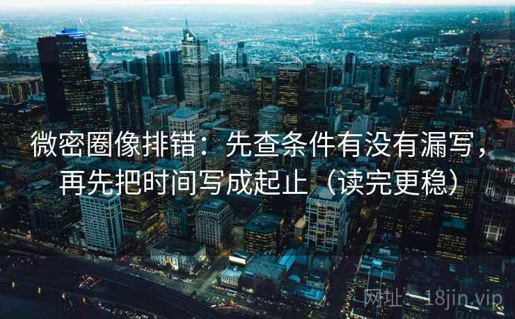 微密圈像排错:先查条件有没有漏写,再先把时间写成起止(读完更稳)