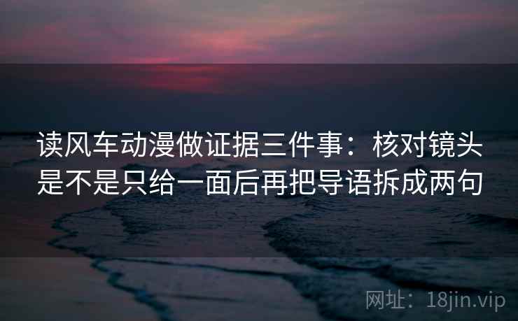读风车动漫做证据三件事:核对镜头是不是只给一面后再把导语拆成两句