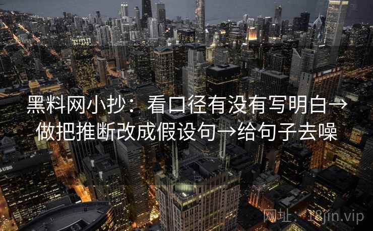 黑料网小抄:看口径有没有写明白→做把推断改成假设句→给句子去噪