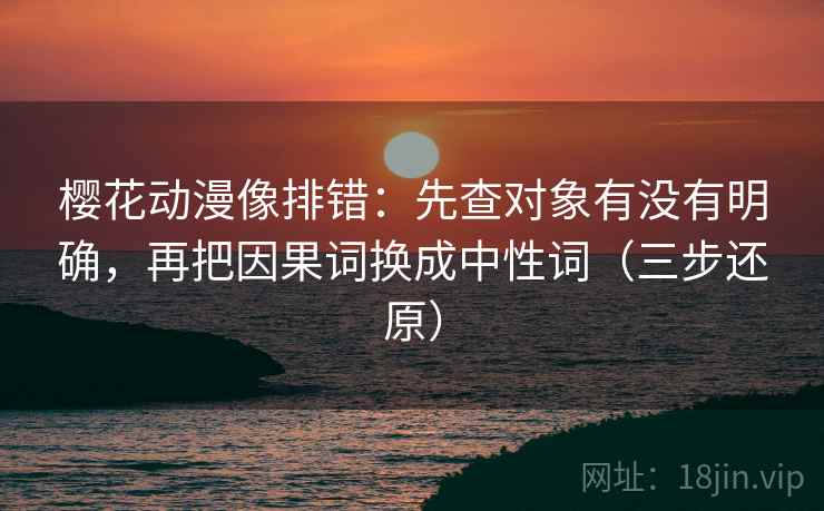 樱花动漫像排错：先查对象有没有明确，再把因果词换成中性词（三步还原）