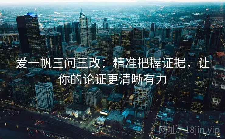 爱一帆三问三改:精准把握证据,让你的论证更清晰有力