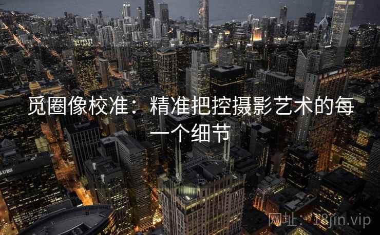 觅圈像校准:精准把控摄影艺术的每一个细节