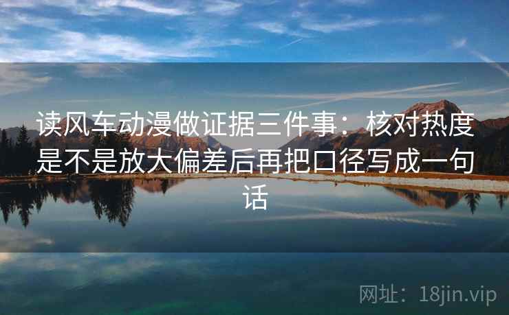 读风车动漫做证据三件事:核对热度是不是放大偏差后再把口径写成一句话
