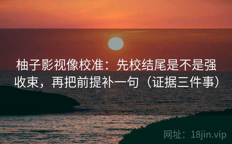 柚子影视像校准:先校结尾是不是强收束,再把前提补一句(证据三件事)