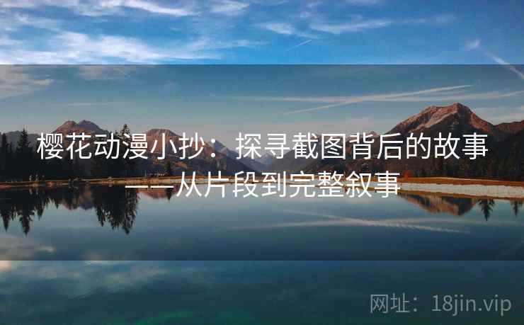 樱花动漫小抄:探寻截图背后的故事——从片段到完整叙事